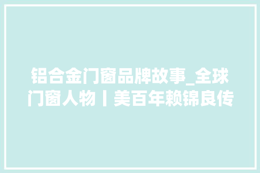铝合金门窗品牌故事_全球门窗人物丨美百年赖锦良传承与奔赴以儿童居家安然为品牌崇奉再立异篇