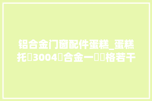 铝合金门窗配件蛋糕_蛋糕托盤3004鋁合金一噸價格若干