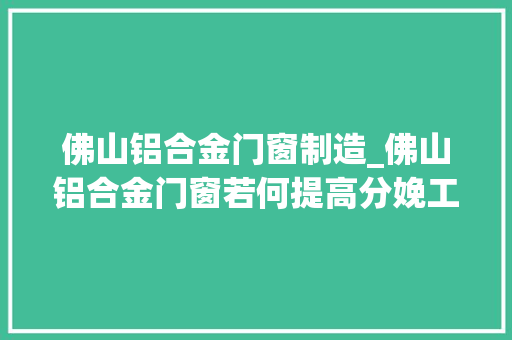 佛山铝合金门窗制造_佛山铝合金门窗若何提高分娩工艺看完你就知道了最新更新