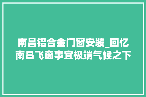 南昌铝合金门窗安装_回忆南昌飞窗事宜极端气候之下门窗安装若何更安然