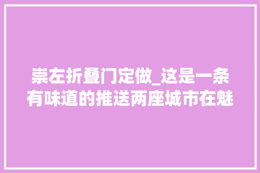 崇左折叠门定做_这是一条有味道的推送两座城市在魅力中国城来一场重逢
