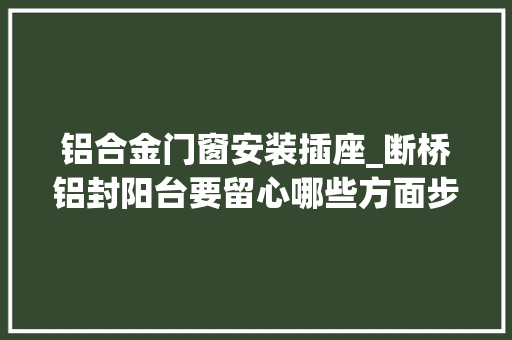 铝合金门窗安装插座_断桥铝封阳台要留心哪些方面步骤和细节最为关键