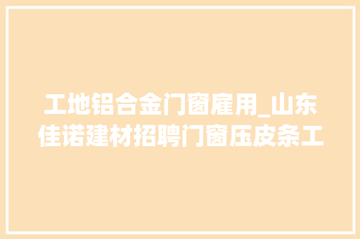 工地铝合金门窗雇用_山东佳诺建材招聘门窗压皮条工断桥铝穿条工家装系统门窗制作师傅