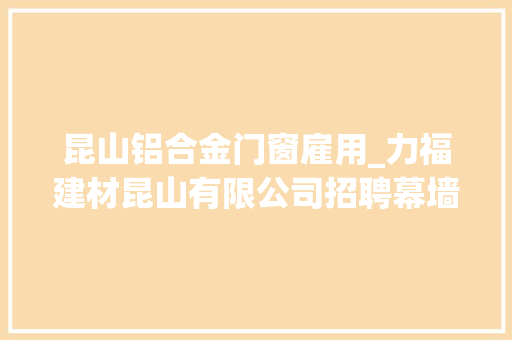 昆山铝合金门窗雇用_力福建材昆山有限公司招聘幕墙车间主任厂长幕墙结构计算