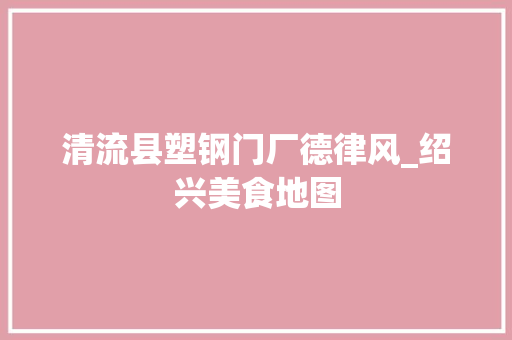 清流县塑钢门厂德律风_绍兴美食地图