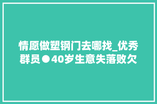 情愿做塑钢门去哪找_优秀群员●40岁生意失落败欠债三金哥要令他再度起航