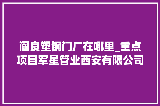 阎良塑钢门厂在哪里_重点项目军星管业西安有限公司新型复合伙料管材研发生产项目培植加速推进