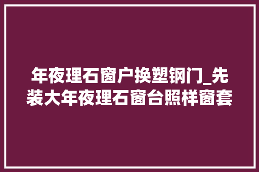 年夜理石窗户换塑钢门_先装大年夜理石窗台照样窗套只需2分钟最全装修顺序立时知道