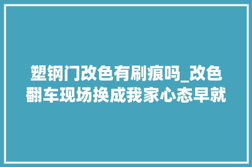 塑钢门改色有刷痕吗_改色翻车现场换成我家心态早就崩了