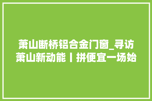 萧山断桥铝合金门窗_寻访萧山新动能丨拼便宜一场始于西湖断桥论剑的创业
