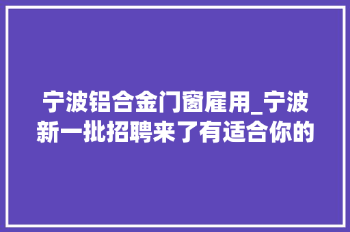 宁波铝合金门窗雇用_宁波新一批招聘来了有适合你的吗