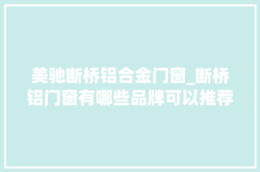 美驰断桥铝合金门窗_断桥铝门窗有哪些品牌可以推荐