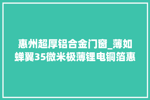 惠州超厚铝合金门窗_薄如蝉翼35微米极薄锂电铜箔惠州造