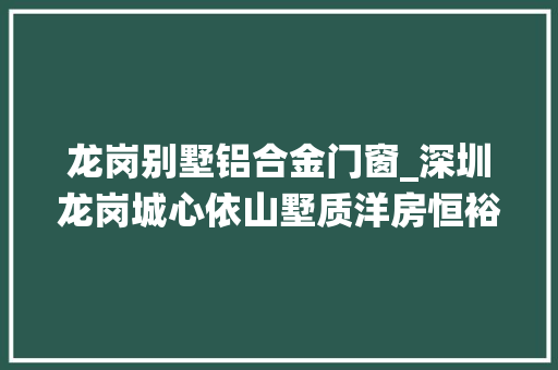 龙岗别墅铝合金门窗_深圳龙岗城心依山墅质洋房恒裕珑城旁边就是八仙岭公园