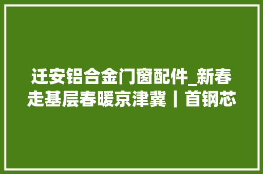 迁安铝合金门窗配件_新春走基层春暖京津冀｜首钢芯迁安造