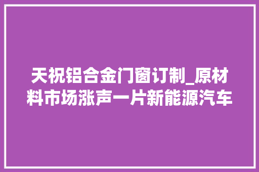 天祝铝合金门窗订制_原材料市场涨声一片新能源汽车迎来提价前夜