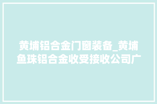 黄埔铝合金门窗装备_黄埔鱼珠铝合金收受接收公司广州成信再生本钱收受接收有限公司