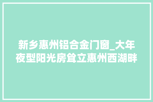 新乡惠州铝合金门窗_大年夜型阳光房耸立惠州西湖畔铝合金门窗品牌伊美德匠心精神闪光辉