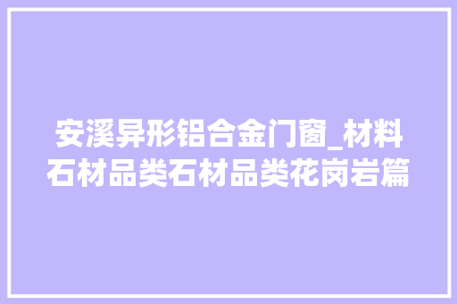 安溪异形铝合金门窗_材料石材品类石材品类花岗岩篇一
