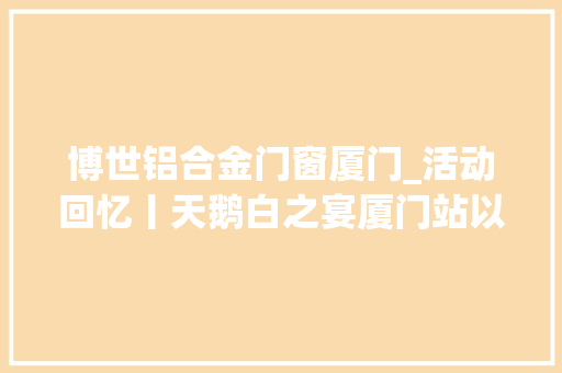 博世铝合金门窗厦门_活动回忆丨天鹅白之宴厦门站以设计谱写厨房空间美学