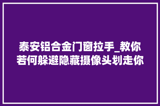 泰安铝合金门窗拉手_教你若何躲避隐藏摄像头划走你就草率了