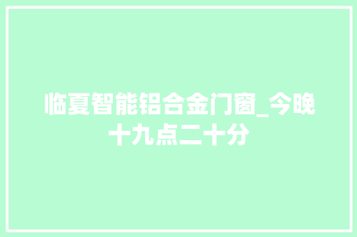 临夏智能铝合金门窗_今晚十九点二十分