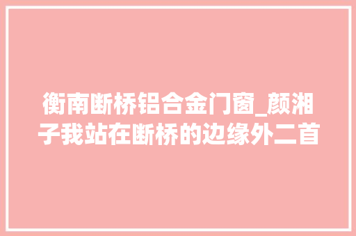 衡南断桥铝合金门窗_颜湘子我站在断桥的边缘外二首