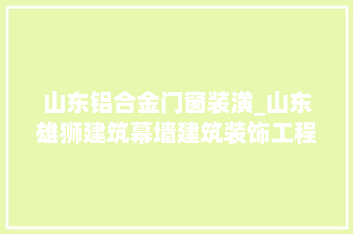 山东铝合金门窗装潢_山东雄狮建筑幕墙建筑装饰工程设计建筑装饰