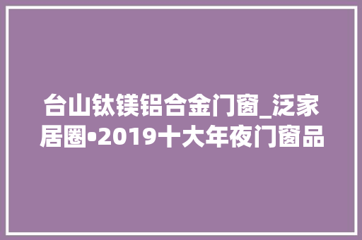 台山钛镁铝合金门窗_泛家居圈•2019十大年夜门窗品牌评选
