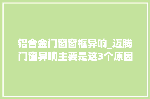 铝合金门窗窗框异响_迈腾门窗异响主要是这3个原因造成的解决方法很简单
