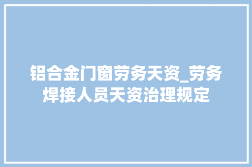铝合金门窗劳务天资_劳务焊接人员天资治理规定