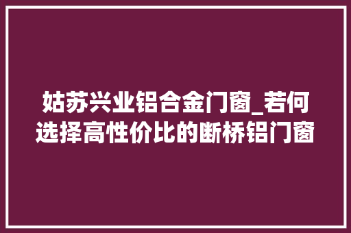 姑苏兴业铝合金门窗_若何选择高性价比的断桥铝门窗质量与价格的平衡
