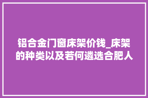 铝合金门窗床架价钱_床架的种类以及若何遴选合肥人你家有床架吗
