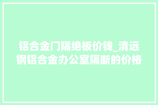 铝合金门隔绝板价钱_清远钢铝合金办公室隔断的价格成分