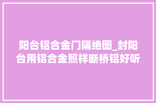 阳台铝合金门隔绝图_封阳台用铝合金照样断桥铝好听专家一比拟别再选错了