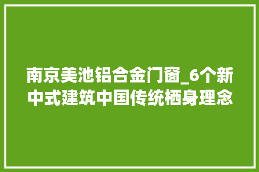 南京美池铝合金门窗_6个新中式建筑中国传统栖身理念的现代表达