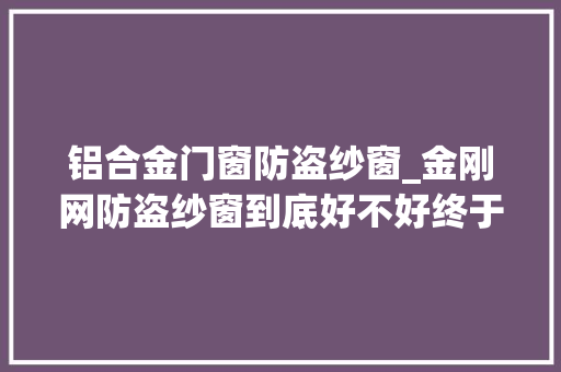 铝合金门窗防盗纱窗_金刚网防盗纱窗到底好不好终于有人说清楚了都是干货够用了