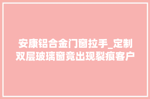 安康铝合金门窗拉手_定制双层玻璃窗竟出现裂痕客户想退却不随意马虎