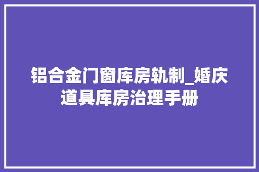 铝合金门窗库房轨制_婚庆道具库房治理手册