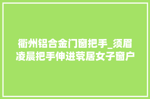 衢州铝合金门窗把手_须眉凌晨把手伸进茕居女子窗户里求握手事后被房主退租赶走