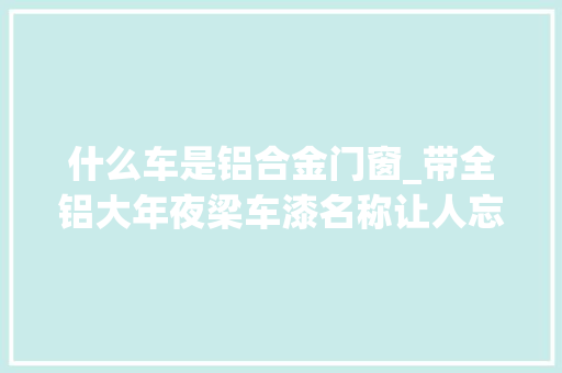 什么车是铝合金门窗_带全铝大年夜梁车漆名称让人忘不了奇瑞iCAR03预售价你们知足吗