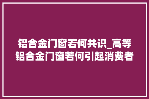 铝合金门窗若何共识_高等铝合金门窗若何引起消费者的情感共鸣