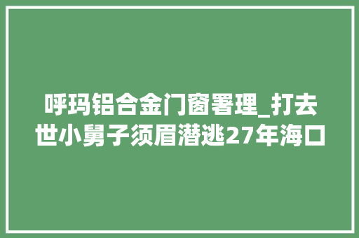 呼玛铝合金门窗署理_打去世小舅子须眉潜逃27年海口落网被抓时正送孙女上学