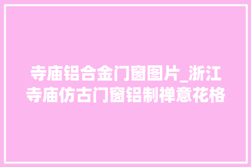 寺庙铝合金门窗图片_浙江寺庙仿古门窗铝制禅意花格冠墅阳光