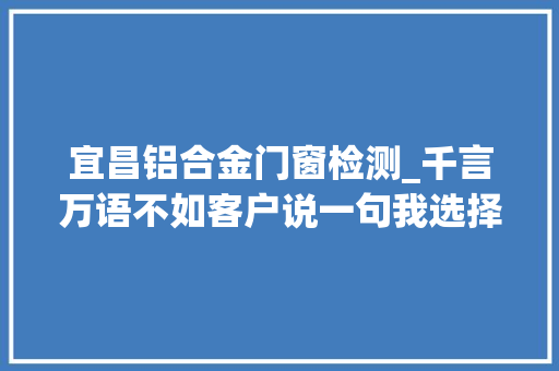 宜昌铝合金门窗检测_千言万语不如客户说一句我选择你们没有错宜昌门窗蜜斯
