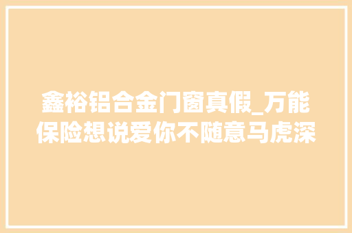 鑫裕铝合金门窗真假_万能保险想说爱你不随意马虎深度扒一扒里面的各类道道