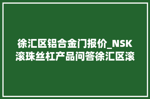 徐汇区铝合金门报价_NSK滚珠丝杠产品问答徐汇区滚珠丝杠大年夜概若干钱