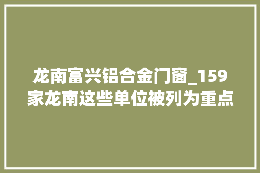 龙南富兴铝合金门窗_159家龙南这些单位被列为重点