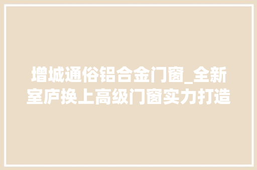 增城通俗铝合金门窗_全新室庐换上高级门窗实力打造别具一格的居家风情