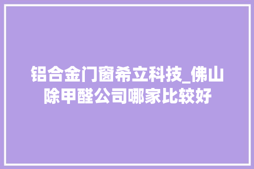 铝合金门窗希立科技_佛山除甲醛公司哪家比较好
